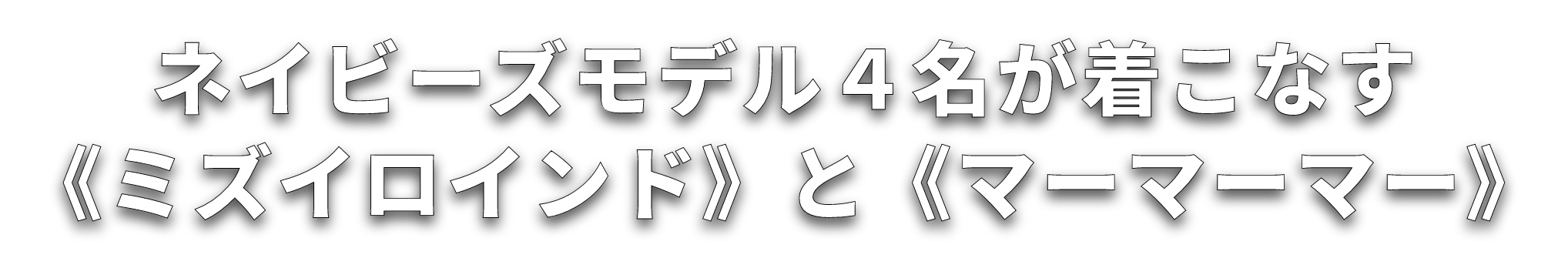 ネイビーズモデル４名が着こなす《マーマーマー》と《ミズイロインド》