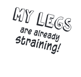 MY LEGS are already straining!